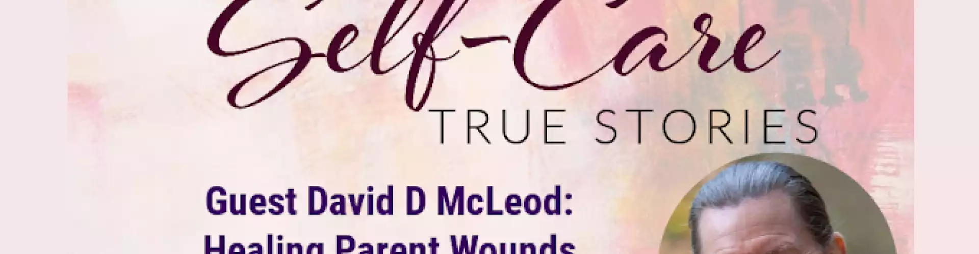 Self-Care True Stories with Guest David D McLeod: Healing Parent Wounds