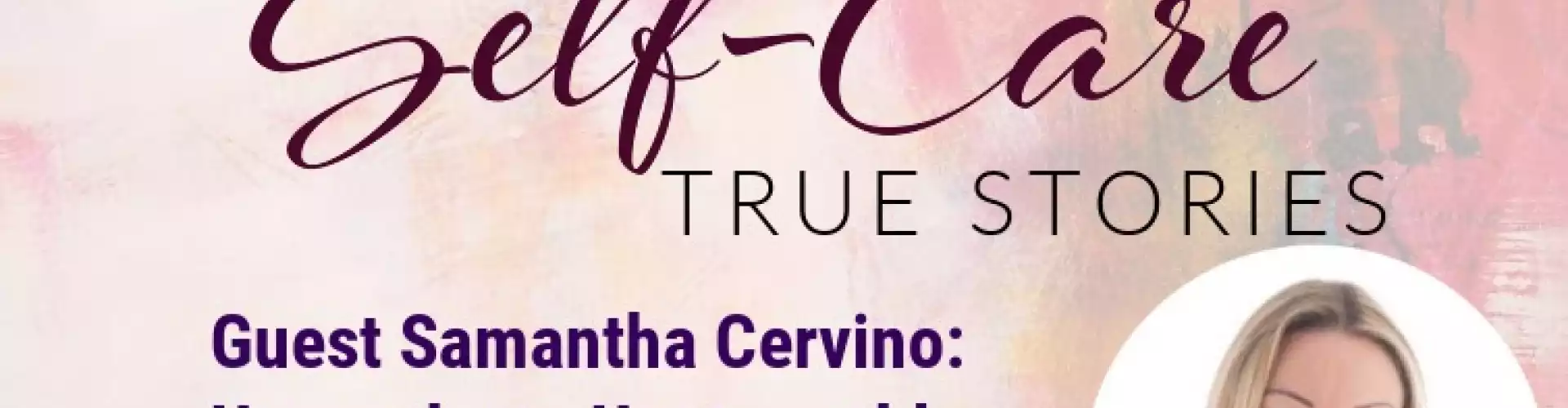 Self-Care True Stories with Guest Samantha Cervino: Unworthy to Unstoppable