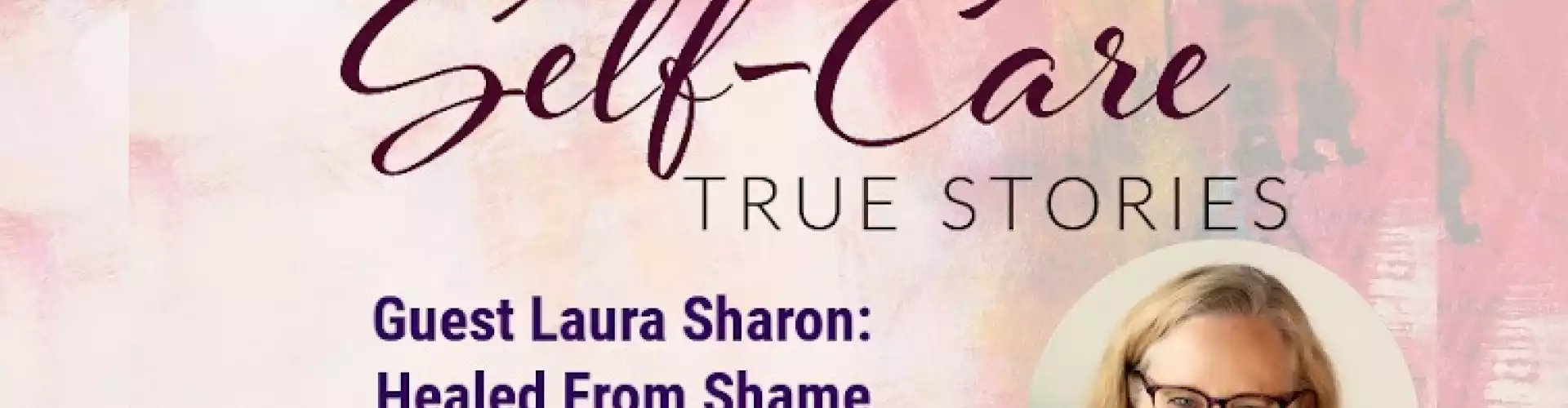 Self-Care True Stories with Guest Laura Sharon: Healed From Shame