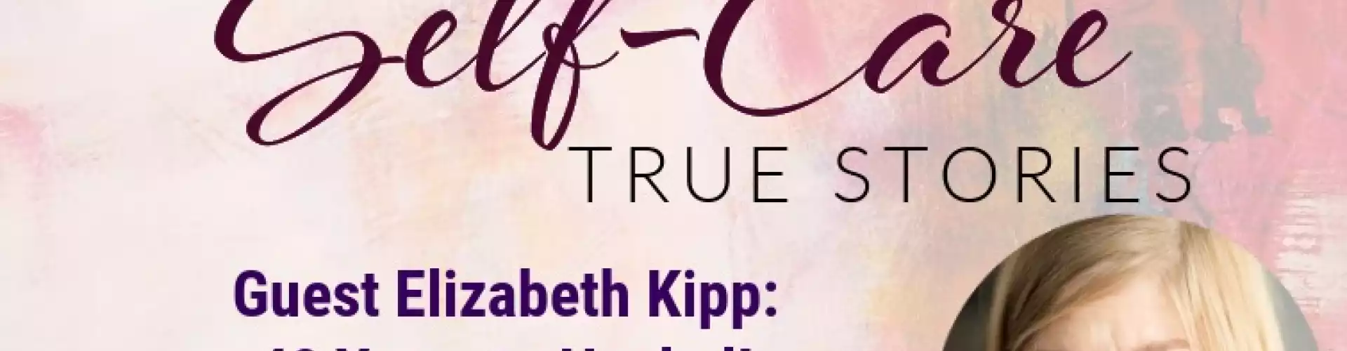 Self-Care True Stories with Guest Elizabeth Kipp: 40 Years to Healed!